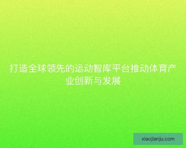 打造全球领先的运动智库平台推动体育产业创新与发展