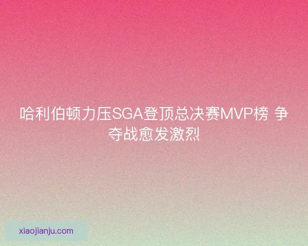 哈利伯顿力压SGA登顶总决赛MVP榜 争夺战愈发激烈