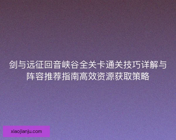 剑与远征回音峡谷全关卡通关技巧详解与阵容推荐指南高效资源获取策略 剑与远征回音峡谷全关卡通关技巧详解与阵容推荐指南高效资源获取策略