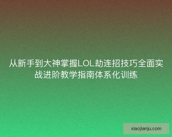 从新手到大神掌握LOL劫连招技巧全面实战进阶教学指南体系化训练