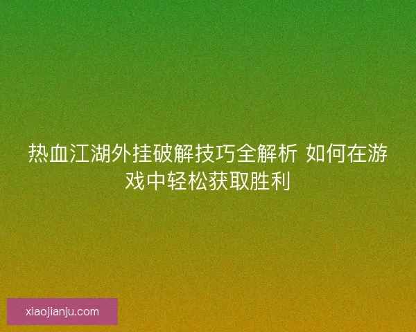热血江湖外挂破解技巧全解析 如何在游戏中轻松获取胜利
