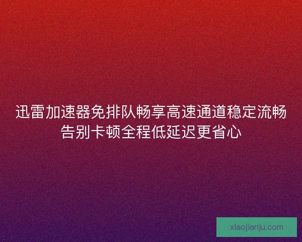 迅雷加速器免排队畅享高速通道稳定流畅告别卡顿全程低延迟更省心