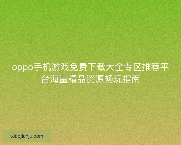oppo手机游戏免费下载大全专区推荐平台海量精品资源畅玩指南