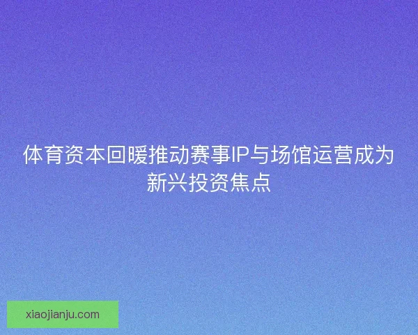 体育资本回暖推动赛事IP与场馆运营成为新兴投资焦点 体育资本回暖推动赛事IP与场馆运营成为新兴投资焦点