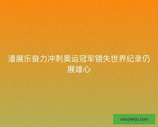 潘展乐奋力冲刺奥运冠军错失世界纪录仍展雄心