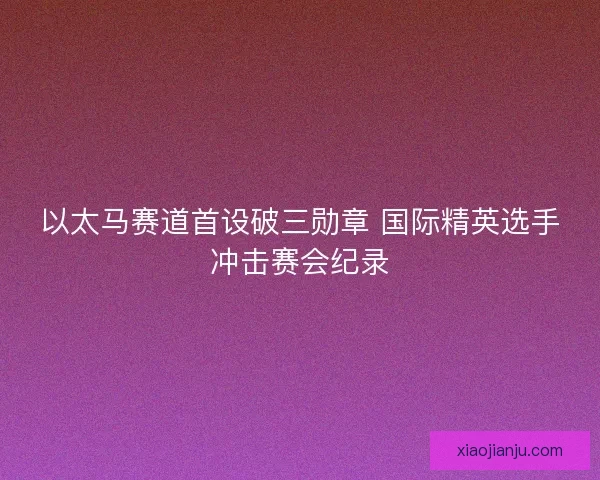 以太马赛道首设破三勋章 国际精英选手冲击赛会纪录