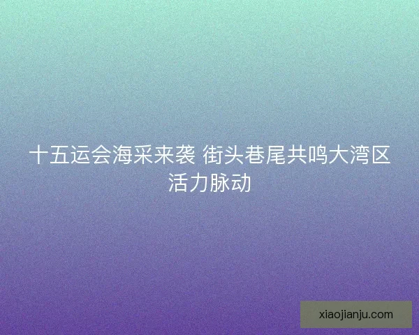 十五运会海采来袭 街头巷尾共鸣大湾区活力脉动