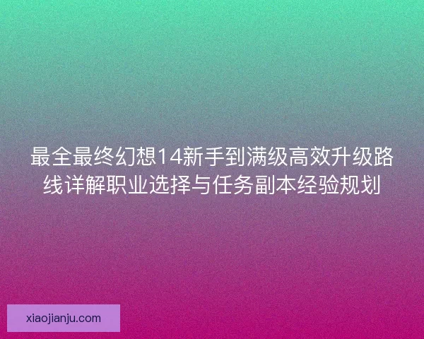 最全最终幻想14新手到满级高效升级路线详解职业选择与任务副本经验规划 最全最终幻想14新手到满级高效升级路线详解职业选择与任务副本经验规划