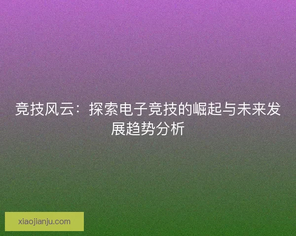 竞技风云:探索电子竞技的崛起与未来发展趋势分析 竞技风云:探索电子竞技的崛起与未来发展趋势分析