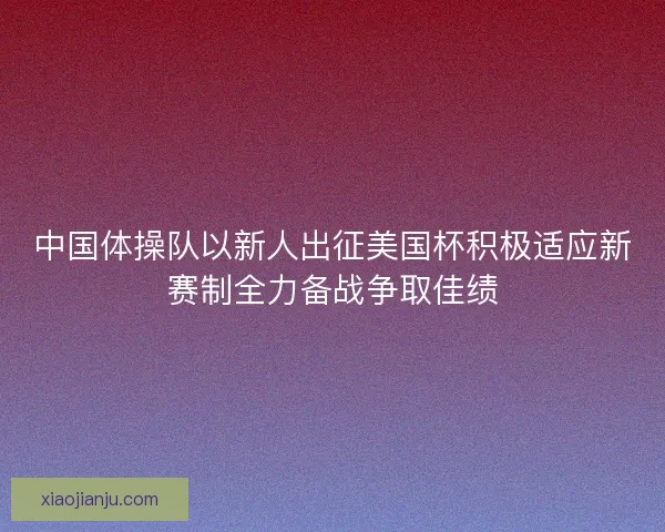 中国体操队以新人出征美国杯积极适应新赛制全力备战争取佳绩