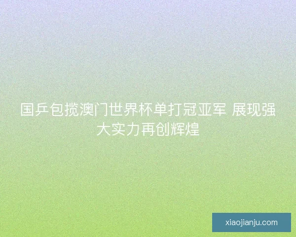 国乒包揽澳门世界杯单打冠亚军 展现强大实力再创辉煌 国乒包揽澳门世界杯单打冠亚军 展现强大实力再创辉煌