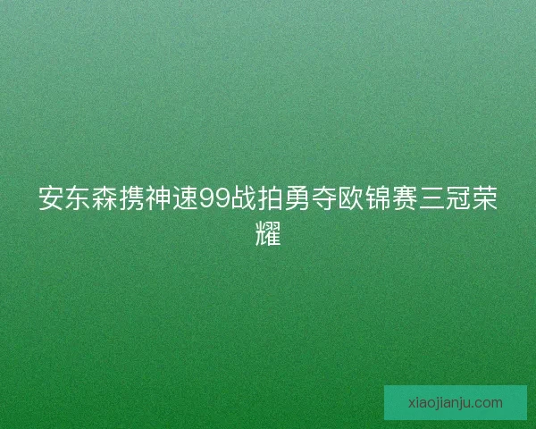 安东森携神速99战拍勇夺欧锦赛三冠荣耀