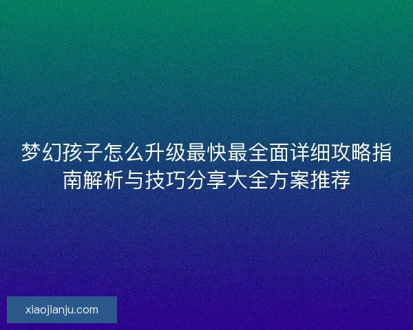 梦幻孩子怎么升级最快最全面详细攻略指南解析与技巧分享大全方案推荐