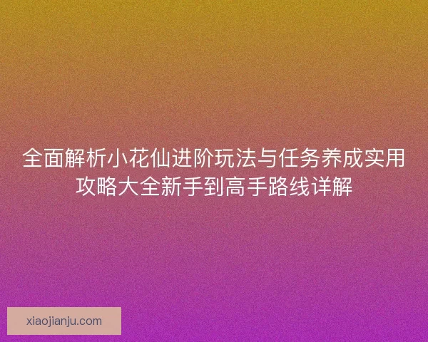 全面解析小花仙进阶玩法与任务养成实用攻略大全新手到高手路线详解 全面解析小花仙进阶玩法与任务养成实用攻略大全新手到高手路线详解