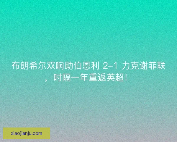 布朗希尔双响助伯恩利 2-1 力克谢菲联，时隔一年重返英超！