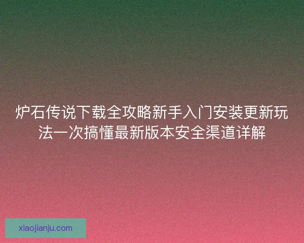 炉石传说下载全攻略新手入门安装更新玩法一次搞懂最新版本安全渠道详解