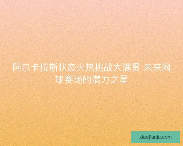 阿尔卡拉斯状态火热挑战大满贯 未来网球赛场的潜力之星 阿尔卡拉斯状态火热挑战大满贯 未来网球赛场的潜力之星