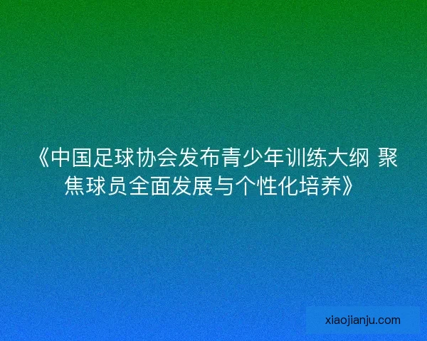 《中国足球协会发布青少年训练大纲 聚焦球员全面发展与个性化培养》