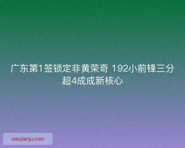 广东第1签锁定非黄荣奇 192小前锋三分超4成成新核心